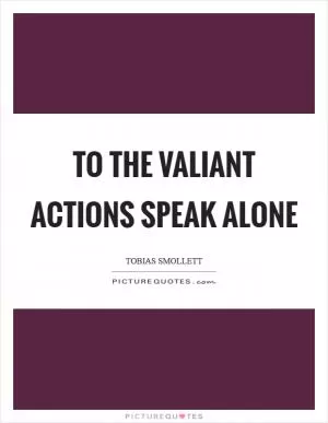 To the valiant actions speak alone Picture Quote #1