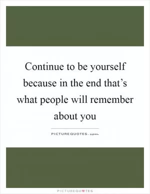 Continue to be yourself because in the end that’s what people will remember about you Picture Quote #1