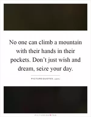 No one can climb a mountain with their hands in their pockets. Don’t just wish and dream, seize your day Picture Quote #1