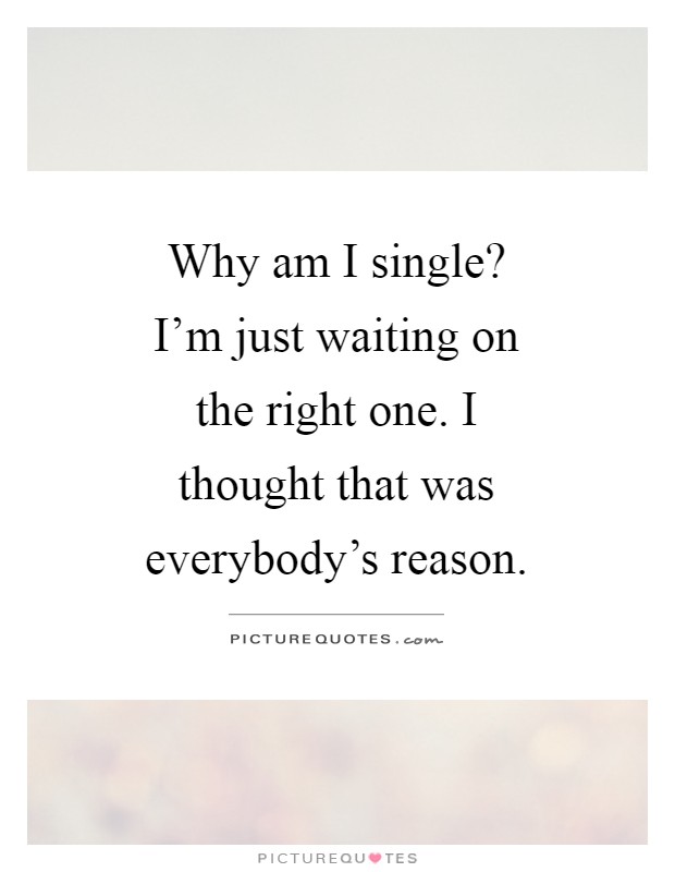 Why am I single? I'm just waiting on the right one. I thought that was everybody's reason Picture Quote #1