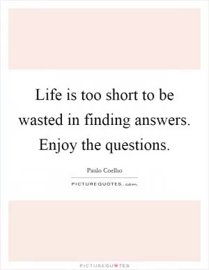 Life is too short to be wasted in finding answers. Enjoy the questions Picture Quote #1