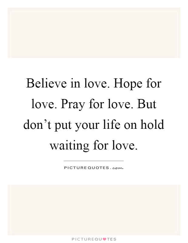 Believe in love. Hope for love. Pray for love. But don't put your life on hold waiting for love Picture Quote #1