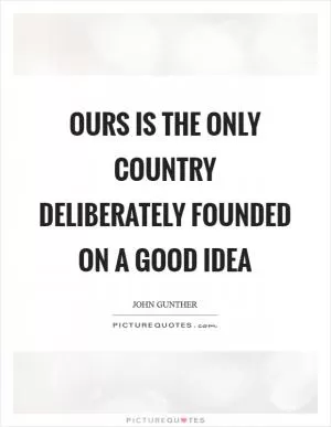 Ours is the only country deliberately founded on a good idea Picture Quote #1