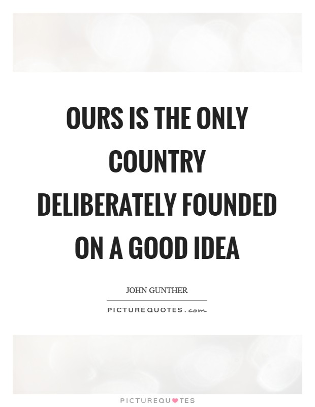 Ours is the only country deliberately founded on a good idea Picture Quote #1