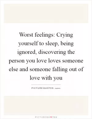 Worst feelings: Crying yourself to sleep, being ignored, discovering the person you love loves someone else and someone falling out of love with you Picture Quote #1