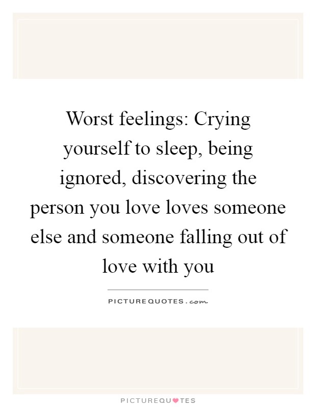 Worst feelings: Crying yourself to sleep, being ignored, discovering the person you love loves someone else and someone falling out of love with you Picture Quote #1