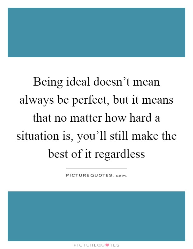 Being ideal doesn't mean always be perfect, but it means that no matter how hard a situation is, you'll still make the best of it regardless Picture Quote #1