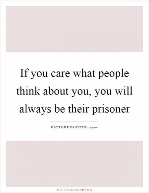 If you care what people think about you, you will always be their prisoner Picture Quote #1