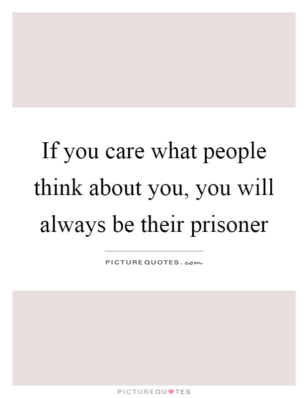 If you care what people think about you, you will always be their prisoner Picture Quote #1