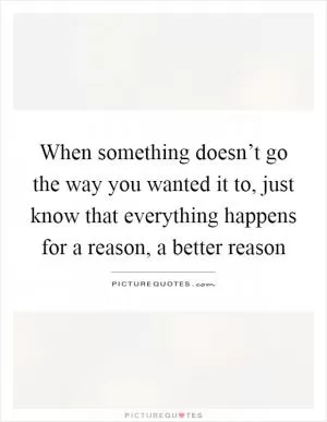 When something doesn’t go the way you wanted it to, just know that everything happens for a reason, a better reason Picture Quote #1