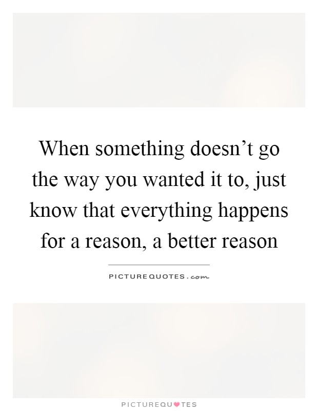 When something doesn't go the way you wanted it to, just know that everything happens for a reason, a better reason Picture Quote #1