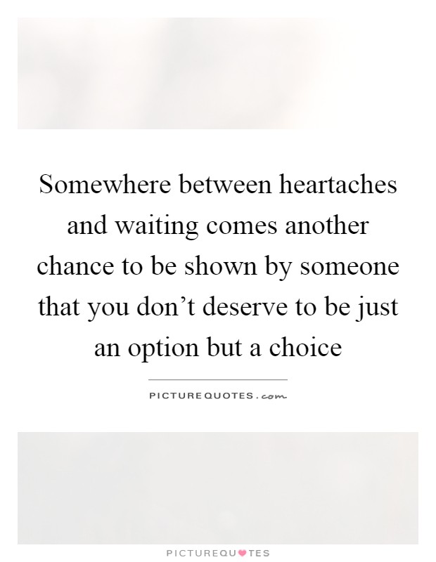 Somewhere between heartaches and waiting comes another chance to be shown by someone that you don't deserve to be just an option but a choice Picture Quote #1