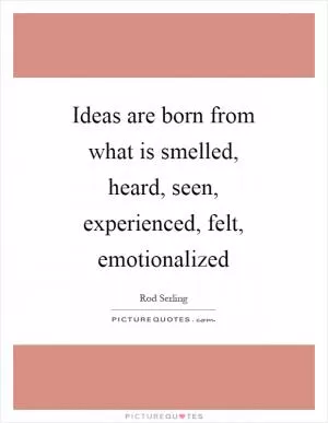 Ideas are born from what is smelled, heard, seen, experienced, felt, emotionalized Picture Quote #1