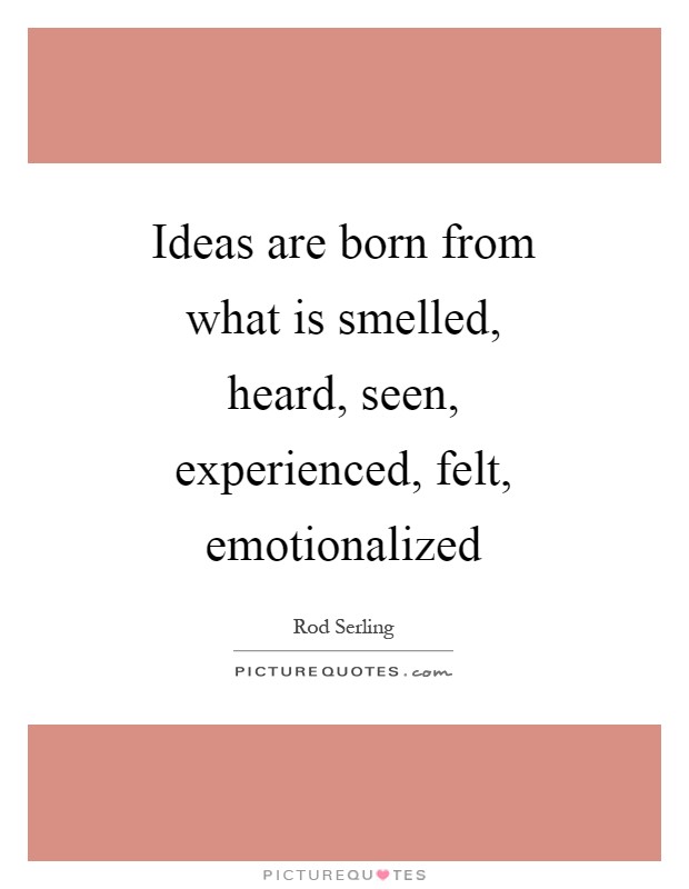 Ideas are born from what is smelled, heard, seen, experienced, felt, emotionalized Picture Quote #1