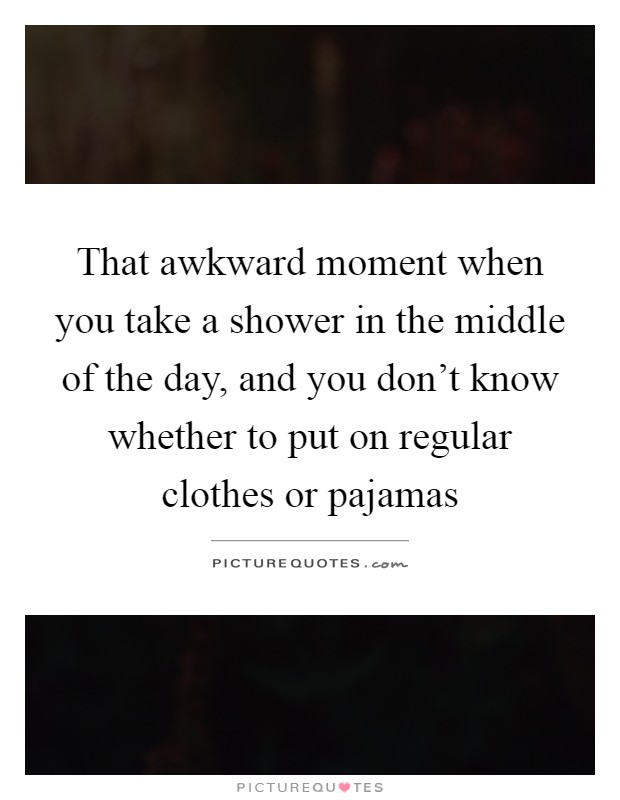 That awkward moment when you take a shower in the middle of the day, and you don't know whether to put on regular clothes or pajamas Picture Quote #1