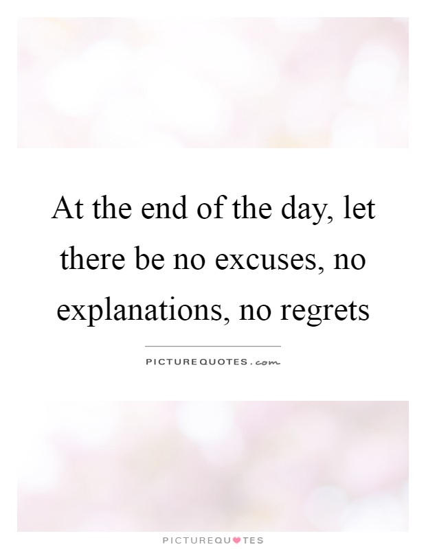 At the end of the day, let there be no excuses, no explanations, no regrets Picture Quote #1