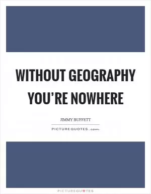 Without geography you’re nowhere Picture Quote #1