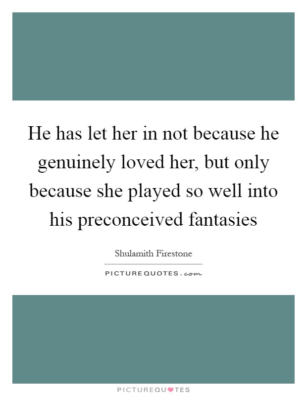He has let her in not because he genuinely loved her, but only because she played so well into his preconceived fantasies Picture Quote #1