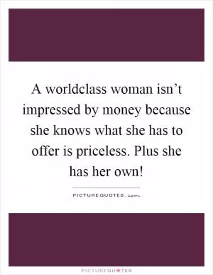 A worldclass woman isn’t impressed by money because she knows what she has to offer is priceless. Plus she has her own! Picture Quote #1