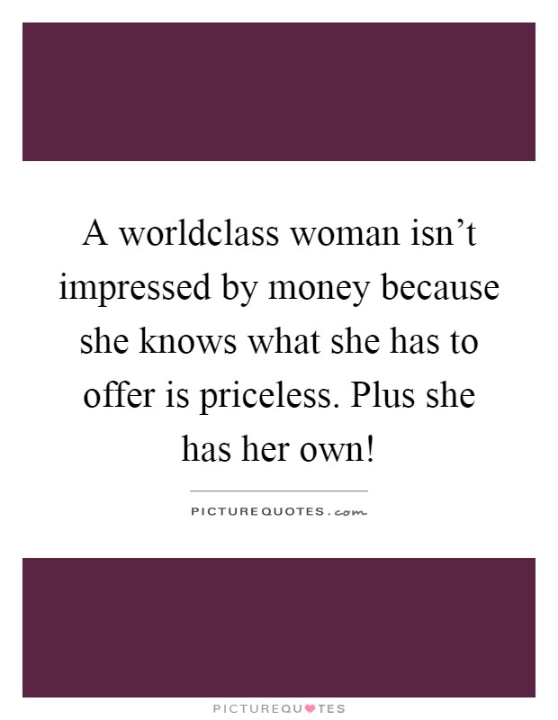 A worldclass woman isn't impressed by money because she knows what she has to offer is priceless. Plus she has her own! Picture Quote #1