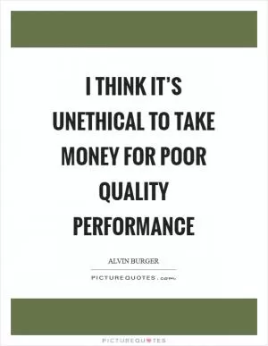 I think it’s unethical to take money for poor quality performance Picture Quote #1