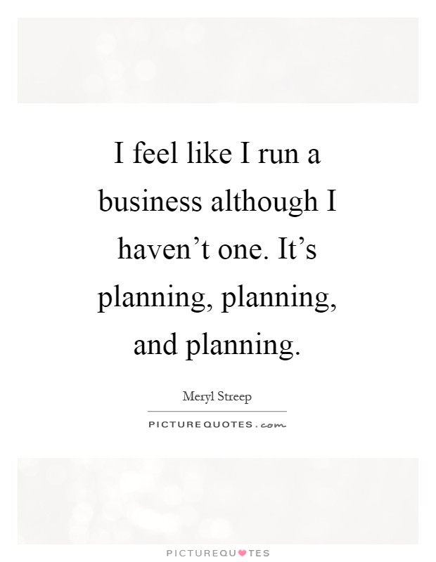 I feel like I run a business although I haven't one. It's planning, planning, and planning Picture Quote #1