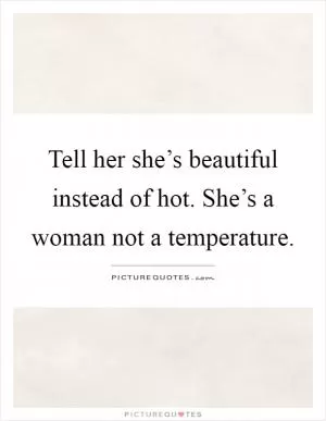 Tell her she’s beautiful instead of hot. She’s a woman not a temperature Picture Quote #1