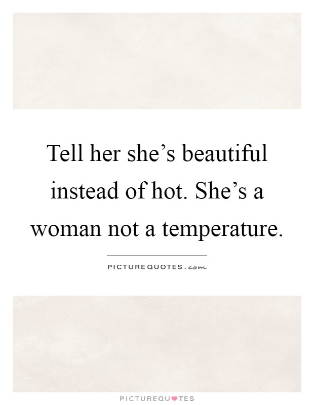 Tell her she's beautiful instead of hot. She's a woman not a temperature Picture Quote #1