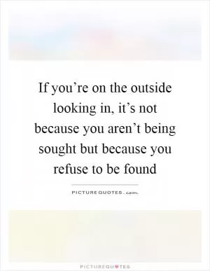 If you’re on the outside looking in, it’s not because you aren’t being sought but because you refuse to be found Picture Quote #1