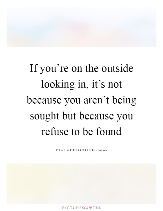 If you're on the outside looking in, it's not because you aren't being sought but because you refuse to be found Picture Quote #1