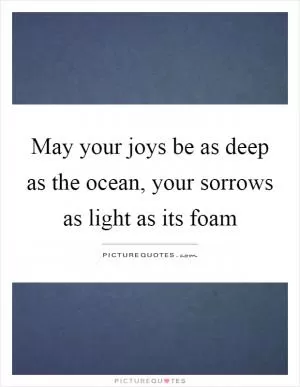 May your joys be as deep as the ocean, your sorrows as light as its foam Picture Quote #1