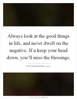 Always look at the good things in life, and never dwell on the negative. If u keep your head down, you’ll miss the blessings Picture Quote #1