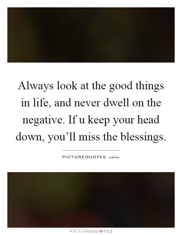 Always look at the good things in life, and never dwell on the negative. If u keep your head down, you'll miss the blessings Picture Quote #1