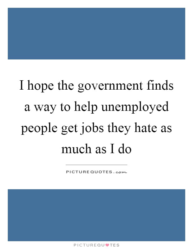 I hope the government finds a way to help unemployed people get jobs they hate as much as I do Picture Quote #1