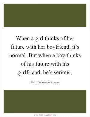 When a girl thinks of her future with her boyfriend, it’s normal. But when a boy thinks of his future with his girlfriend, he’s serious Picture Quote #1