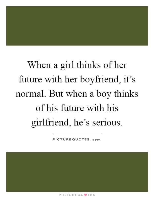 When a girl thinks of her future with her boyfriend, it's normal. But when a boy thinks of his future with his girlfriend, he's serious Picture Quote #1