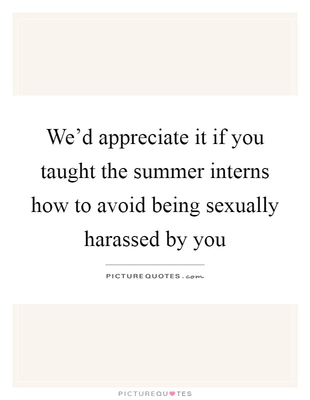 We'd appreciate it if you taught the summer interns how to avoid being sexually harassed by you Picture Quote #1