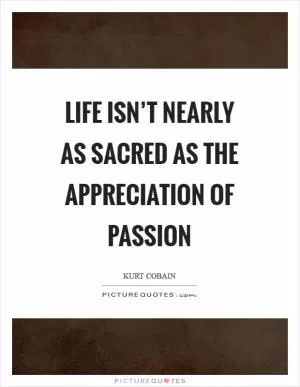 Life isn’t nearly as sacred as the appreciation of passion Picture Quote #1