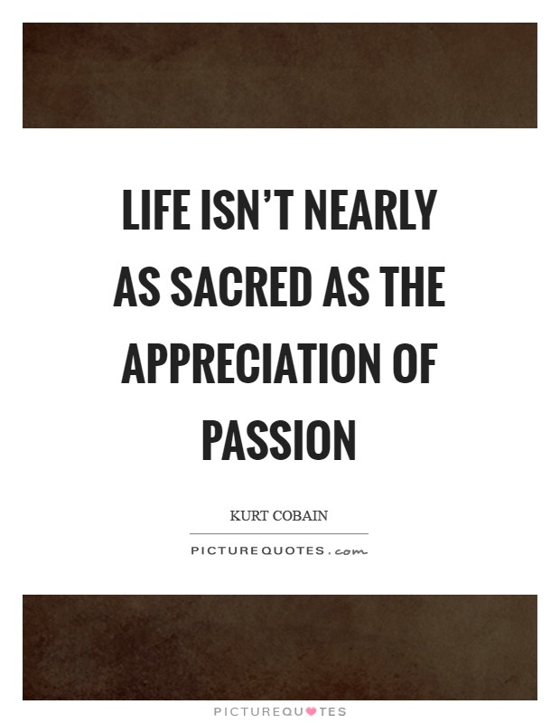 Life isn't nearly as sacred as the appreciation of passion Picture Quote #1