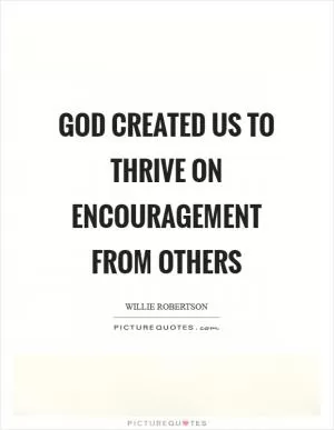 God created us to thrive on encouragement from others Picture Quote #1