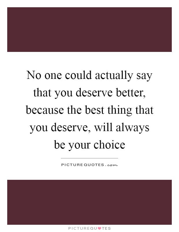No one could actually say that you deserve better, because the best thing that you deserve, will always be your choice Picture Quote #1