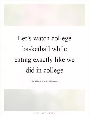 Let’s watch college basketball while eating exactly like we did in college Picture Quote #1
