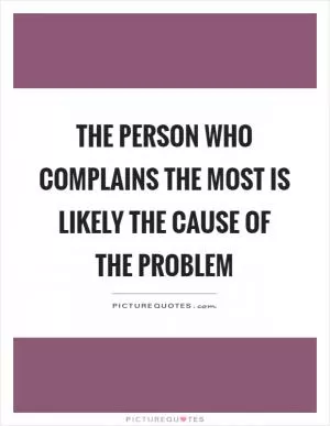 The person who complains the most is likely the cause of the problem Picture Quote #1