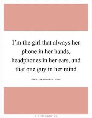 I’m the girl that always her phone in her hands, headphones in her ears, and that one guy in her mind Picture Quote #1