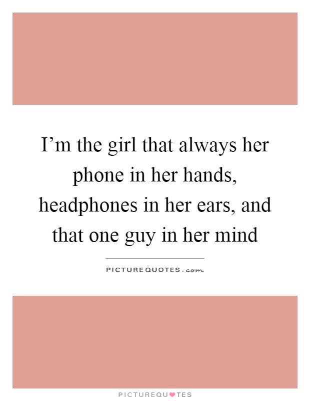 I'm the girl that always her phone in her hands, headphones in her ears, and that one guy in her mind Picture Quote #1