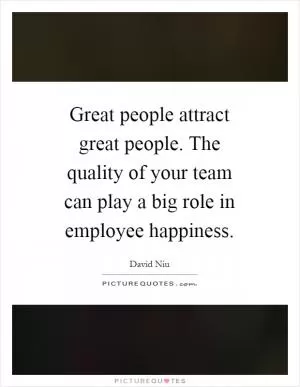 Great people attract great people. The quality of your team can play a big role in employee happiness Picture Quote #1