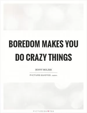Boredom makes you do crazy things Picture Quote #1