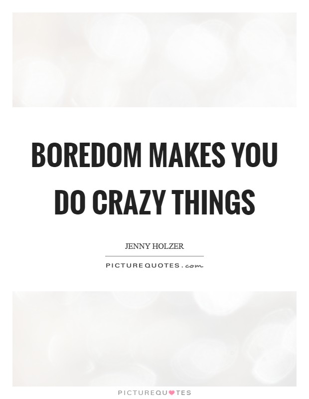 Boredom makes you do crazy things Picture Quote #1