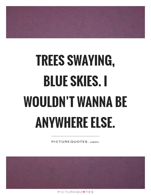 Trees swaying, blue skies. I wouldn't wanna be anywhere else Picture Quote #1