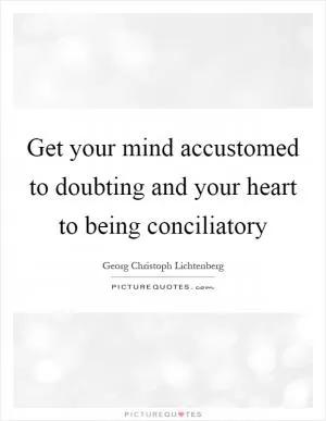 Get your mind accustomed to doubting and your heart to being conciliatory Picture Quote #1